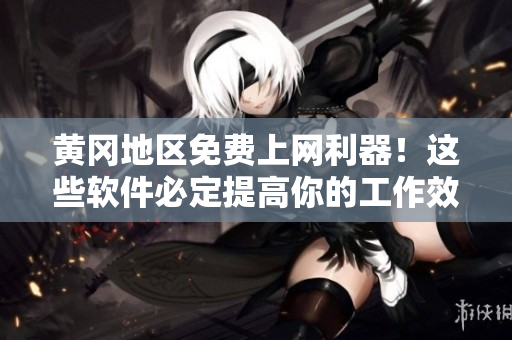 黄冈地区免费上网利器！这些软件必定提高你的工作效率
