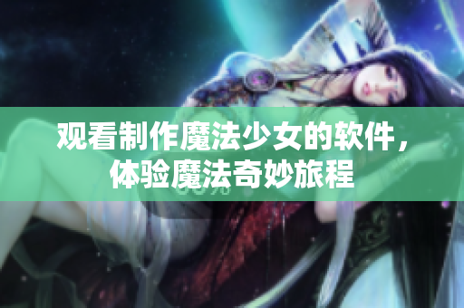 观看制作魔法少女的软件，体验魔法奇妙旅程