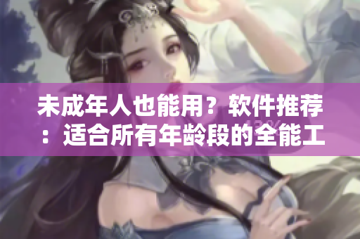 未成年人也能用？软件推荐：适合所有年龄段的全能工具