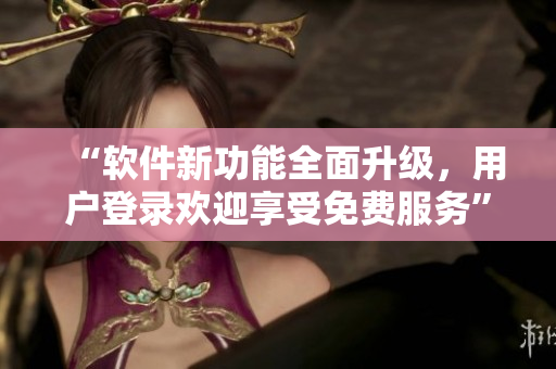 “软件新功能全面升级，用户登录欢迎享受免费服务”
