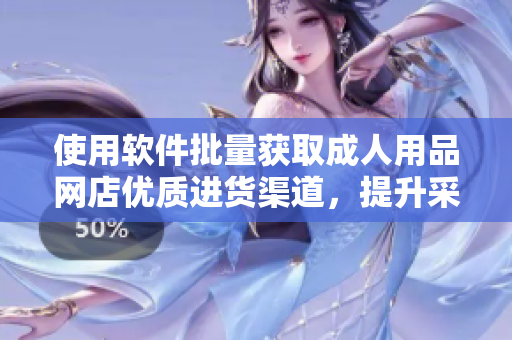 使用软件批量获取成人用品网店优质进货渠道，提升采购效率