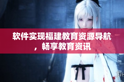 软件实现福建教育资源导航，畅享教育资讯