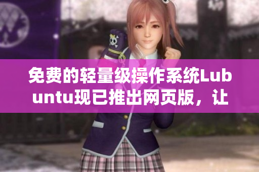 免费的轻量级操作系统Lubuntu现已推出网页版，让您随时体验！