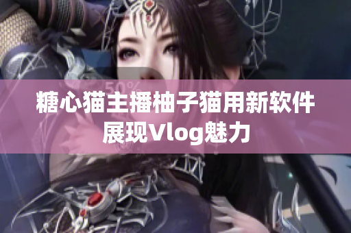 糖心猫主播柚子猫用新软件展现Vlog魅力