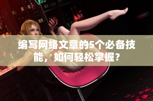编写网络文章的5个必备技能，如何轻松掌握？