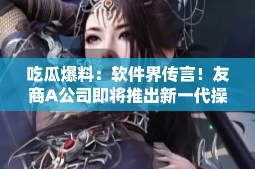 吃瓜爆料：软件界传言！友商A公司即将推出新一代操作系统！