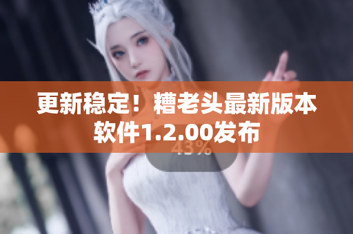 更新稳定！糟老头最新版本软件1.2.00发布