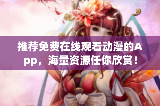 推荐免费在线观看动漫的App，海量资源任你欣赏！