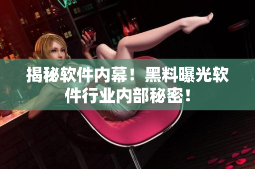 揭秘软件内幕！黑料曝光软件行业内部秘密！