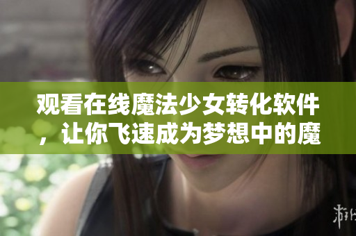 观看在线魔法少女转化软件，让你飞速成为梦想中的魔法少女！