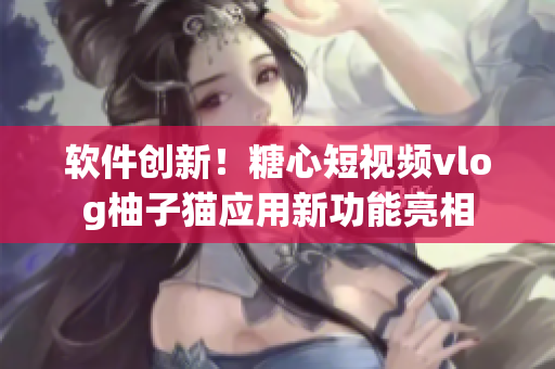 软件创新！糖心短视频vlog柚子猫应用新功能亮相