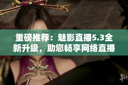 重磅推荐：魅影直播5.3全新升级，助您畅享网络直播！