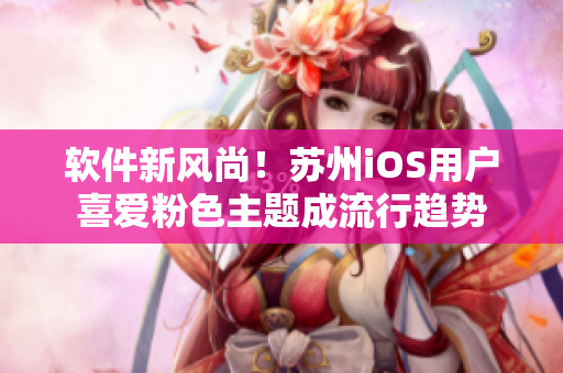 软件新风尚！苏州iOS用户喜爱粉色主题成流行趋势