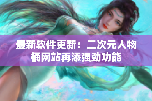 最新软件更新：二次元人物桶网站再添强劲功能