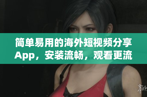 简单易用的海外短视频分享App，安装流畅，观看更流畅