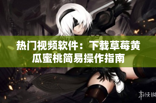 热门视频软件：下载草莓黄瓜蜜桃简易操作指南