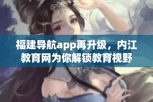 福建导航app再升级，内江教育网为你解锁教育视野
