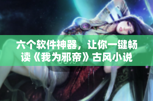 六个软件神器，让你一键畅读《我为邪帝》古风小说
