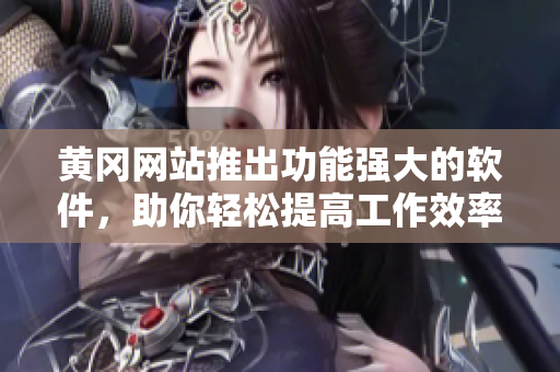 黄冈网站推出功能强大的软件，助你轻松提高工作效率
