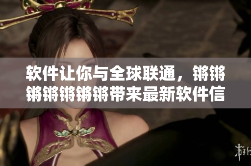 软件让你与全球联通，锵锵锵锵锵锵锵带来最新软件信息
