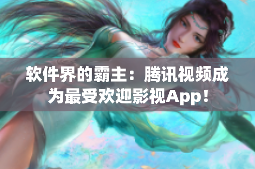 软件界的霸主：腾讯视频成为最受欢迎影视App！