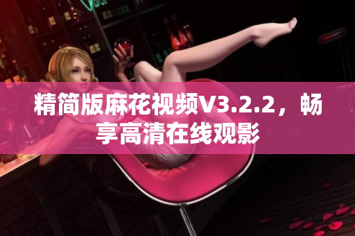 精简版麻花视频V3.2.2，畅享高清在线观影