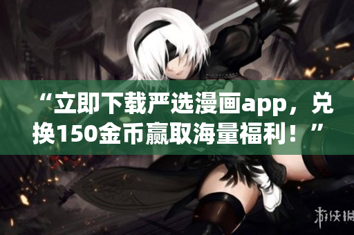 “立即下载严选漫画app，兑换150金币赢取海量福利！”
