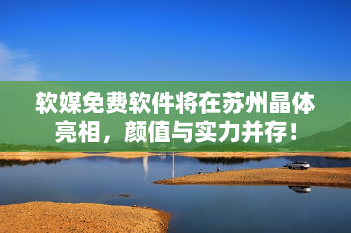 软媒免费软件将在苏州晶体亮相，颜值与实力并存！
