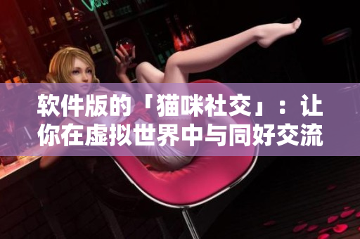 软件版的「猫咪社交」：让你在虚拟世界中与同好交流