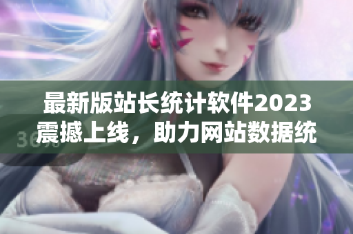 最新版站长统计软件2023震撼上线，助力网站数据统计
