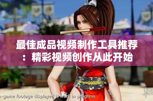 最佳成品视频制作工具推荐：精彩视频创作从此开始