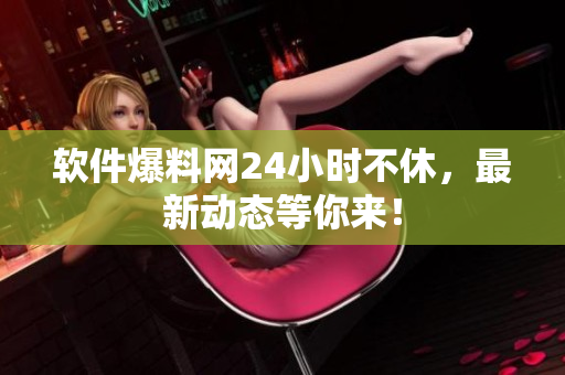 软件爆料网24小时不休，最新动态等你来！