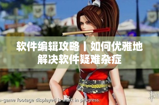 软件编辑攻略丨如何优雅地解决软件疑难杂症