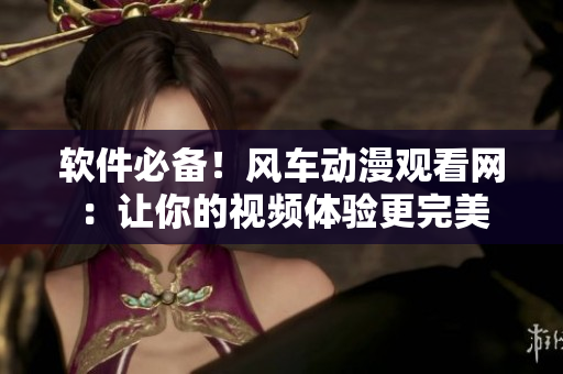 软件必备！风车动漫观看网：让你的视频体验更完美