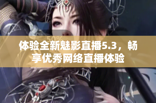 体验全新魅影直播5.3，畅享优秀网络直播体验