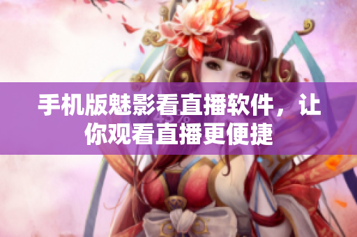手机版魅影看直播软件，让你观看直播更便捷