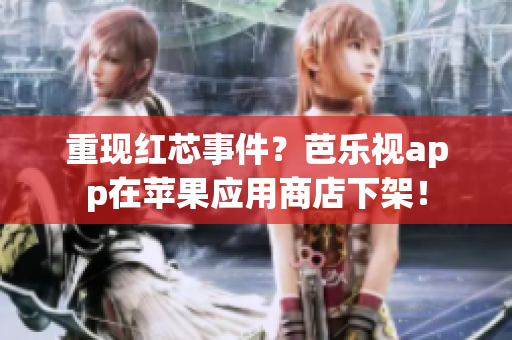 重现红芯事件？芭乐视app在苹果应用商店下架！