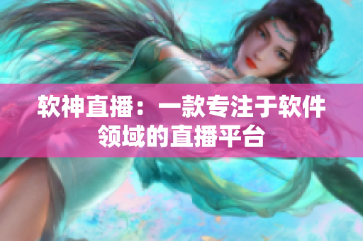软神直播：一款专注于软件领域的直播平台
