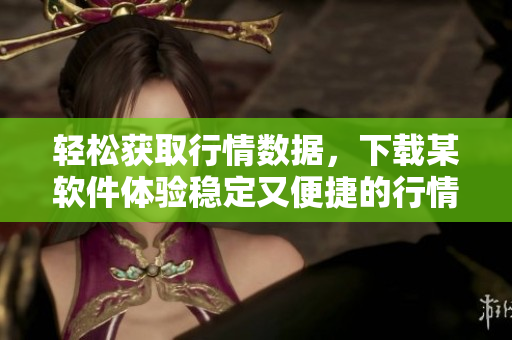 轻松获取行情数据，下载某软件体验稳定又便捷的行情服务