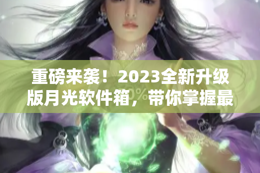 重磅来袭！2023全新升级版月光软件箱，带你掌握最新技术！