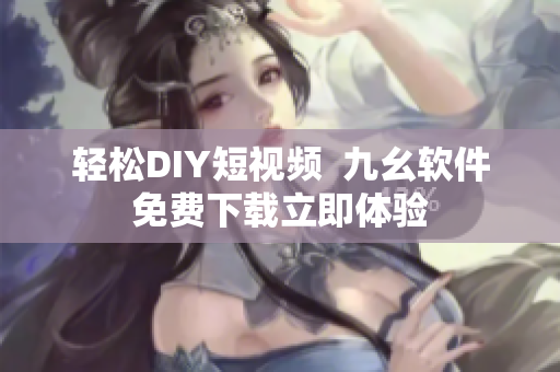 轻松DIY短视频  九幺软件免费下载立即体验