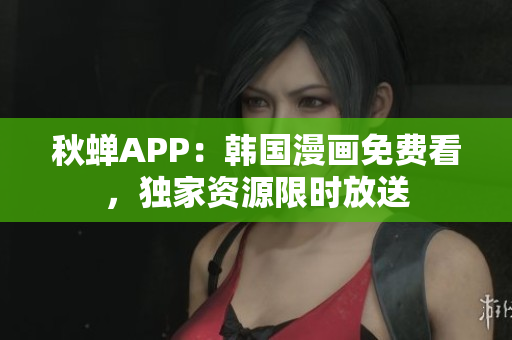 秋蝉APP：韩国漫画免费看，独家资源限时放送