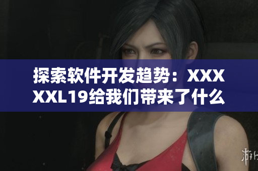 探索软件开发趋势：XXXXXL19给我们带来了什么