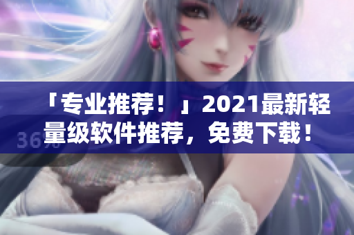 「专业推荐！」2021最新轻量级软件推荐，免费下载！