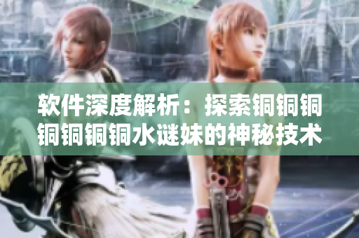 软件深度解析：探索铜铜铜铜铜铜铜水谜妹的神秘技术