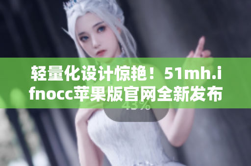 轻量化设计惊艳！51mh.ifnocc苹果版官网全新发布