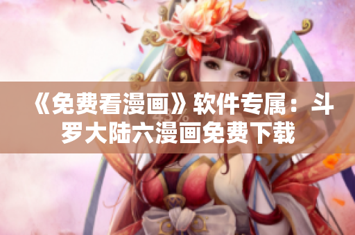 《免费看漫画》软件专属：斗罗大陆六漫画免费下载