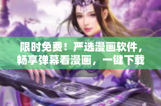 限时免费！严选漫画软件，畅享弹幕看漫画，一键下载！