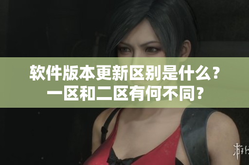 软件版本更新区别是什么？一区和二区有何不同？