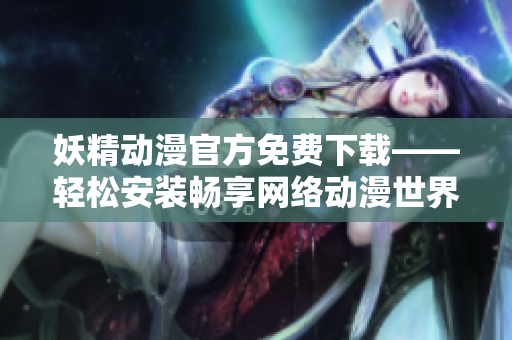 妖精动漫官方免费下载——轻松安装畅享网络动漫世界